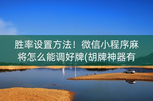 胜率设置方法！微信小程序麻将怎么能调好牌(胡牌神器有猫腻吗)