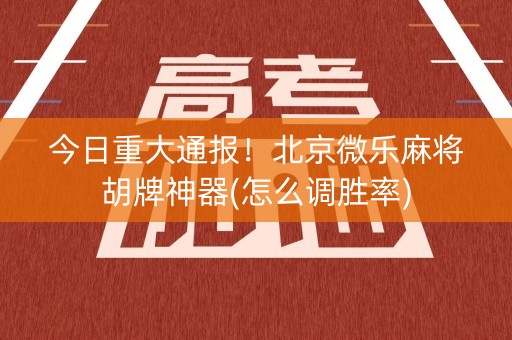 今日重大通报！北京微乐麻将胡牌神器(怎么调胜率)