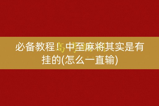 必备教程！中至麻将其实是有挂的(怎么一直输)