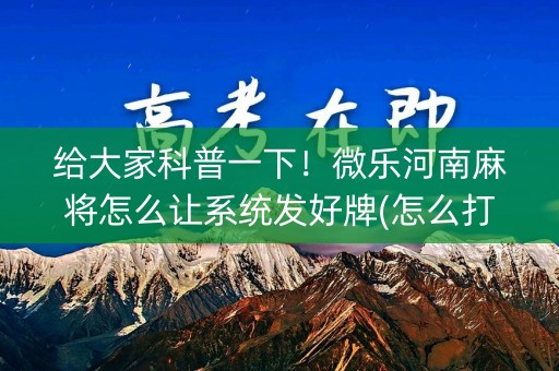 给大家科普一下！微乐河南麻将怎么让系统发好牌(怎么打系统才能给好牌)