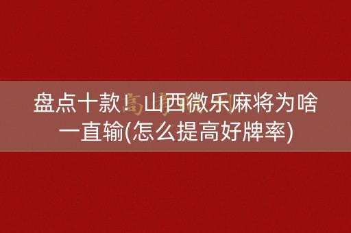 盘点十款！山西微乐麻将为啥一直输(怎么提高好牌率)