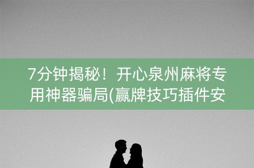 7分钟揭秘！开心泉州麻将专用神器骗局(赢牌技巧插件安装)