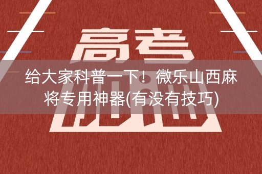 给大家科普一下！微乐山西麻将专用神器(有没有技巧)