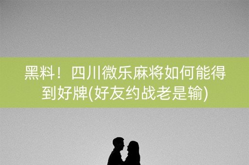 黑料！四川微乐麻将如何能得到好牌(好友约战老是输)
