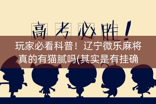 玩家必看科普！辽宁微乐麻将真的有猫腻吗(其实是有挂确实有挂)