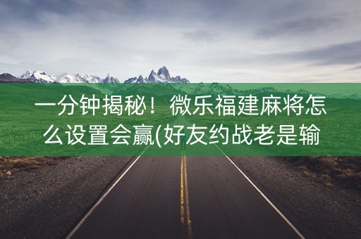 一分钟揭秘！微乐福建麻将怎么设置会赢(好友约战老是输)