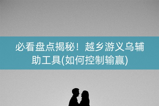 必看盘点揭秘！越乡游义乌辅助工具(如何控制输赢)