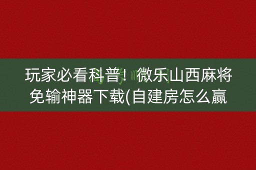 玩家必看科普！微乐山西麻将免输神器下载(自建房怎么赢)