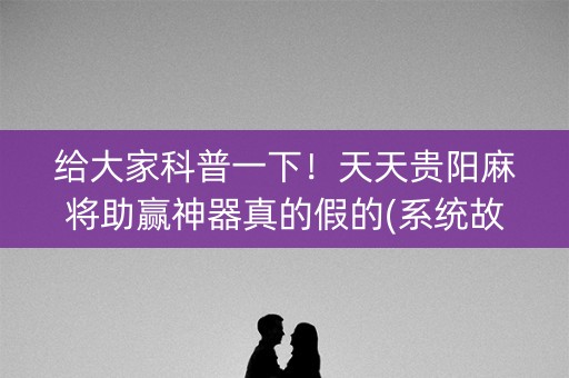 给大家科普一下！天天贵阳麻将助赢神器真的假的(系统故意让你输)