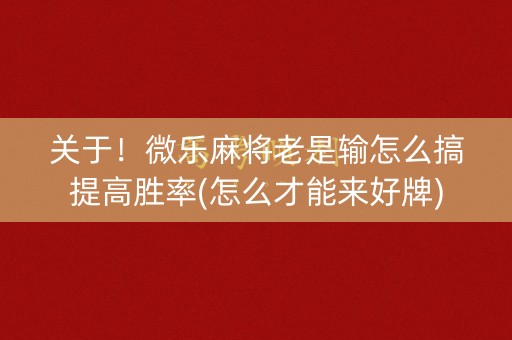 关于！微乐麻将老是输怎么搞提高胜率(怎么才能来好牌)