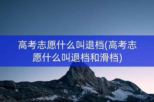 高考志愿什么叫退档(高考志愿什么叫退档和滑档)