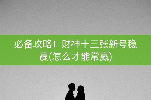 必备攻略！财神十三张新号稳赢(怎么才能常赢)