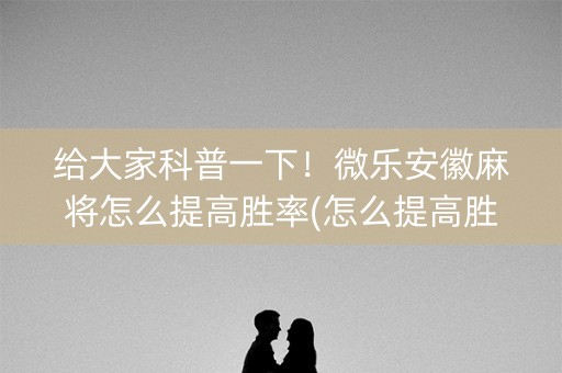 给大家科普一下！微乐安徽麻将怎么提高胜率(怎么提高胜率)