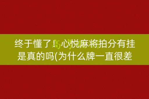 终于懂了！心悦麻将拍分有挂是真的吗(为什么牌一直很差)