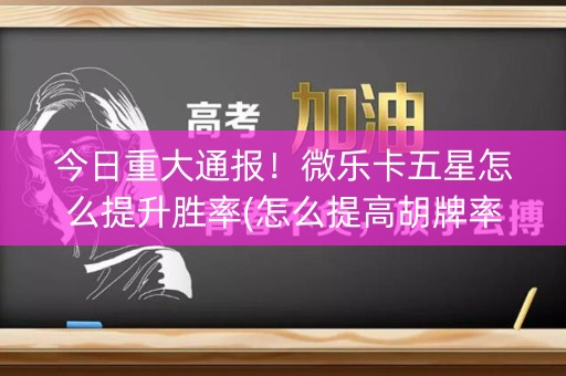 今日重大通报！微乐卡五星怎么提升胜率(怎么提高胡牌率)