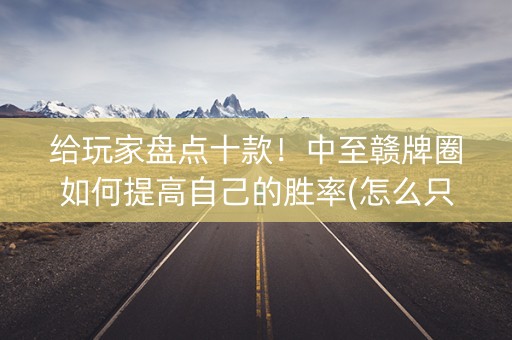 给玩家盘点十款！中至赣牌圈如何提高自己的胜率(怎么只赢不输)