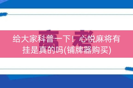 给大家科普一下！心悦麻将有挂是真的吗(铺牌器购买)