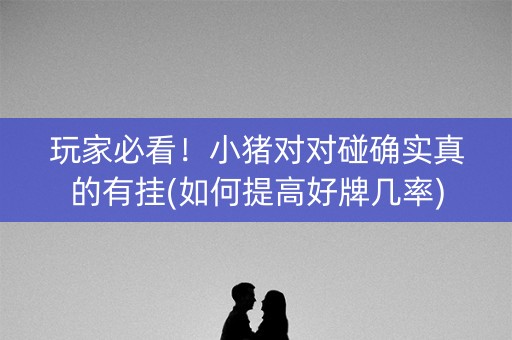 玩家必看！小猪对对碰确实真的有挂(如何提高好牌几率)