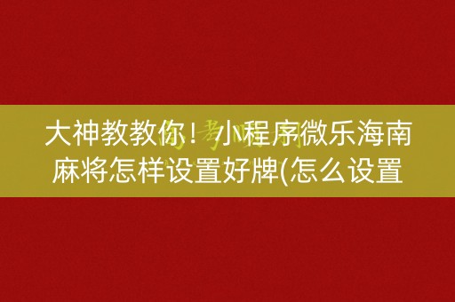 大神教教你！小程序微乐海南麻将怎样设置好牌(怎么设置胡牌)