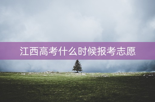 江西高考什么时候报考志愿 江西高考什么时候报考志愿