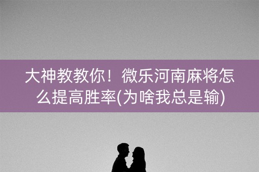 大神教教你！微乐河南麻将怎么提高胜率(为啥我总是输)