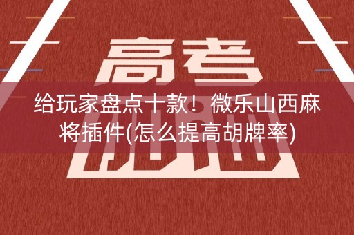 给玩家盘点十款！微乐山西麻将插件(怎么提高胡牌率)