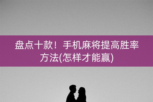 盘点十款！手机麻将提高胜率方法(怎样才能赢)