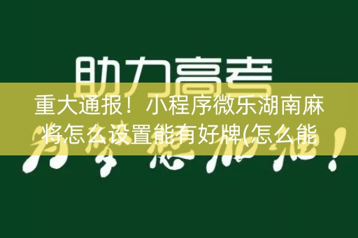 重大通报！小程序微乐湖南麻将怎么设置能有好牌(怎么能让胜率高)