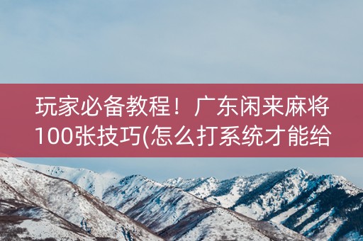 玩家必备教程！广东闲来麻将100张技巧(怎么打系统才能给好牌)