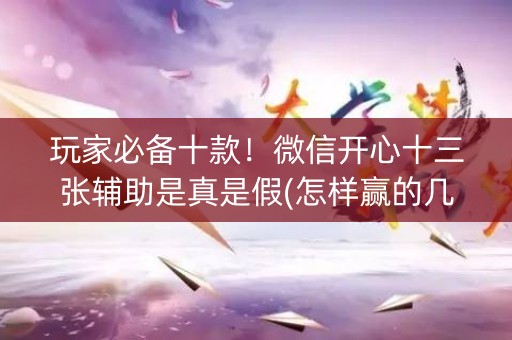 玩家必备十款！微信开心十三张辅助是真是假(怎样赢的几率大)