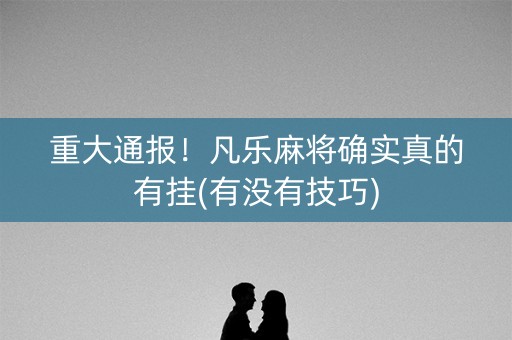 重大通报！凡乐麻将确实真的有挂(有没有技巧)