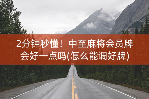 2分钟秒懂！中至麻将会员牌会好一点吗(怎么能调好牌)
