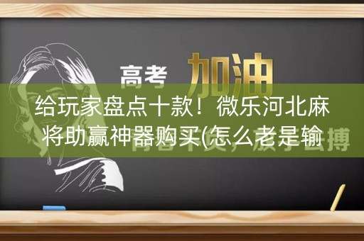 给玩家盘点十款！微乐河北麻将助赢神器购买(怎么老是输)