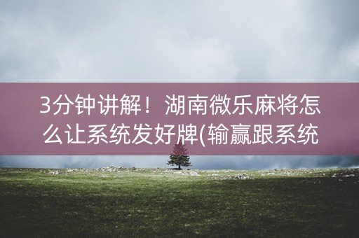3分钟讲解！湖南微乐麻将怎么让系统发好牌(输赢跟系统有关系吗)