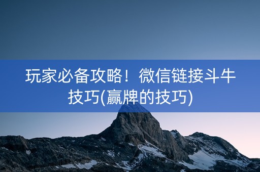 玩家必备攻略！微信链接斗牛技巧(赢牌的技巧)