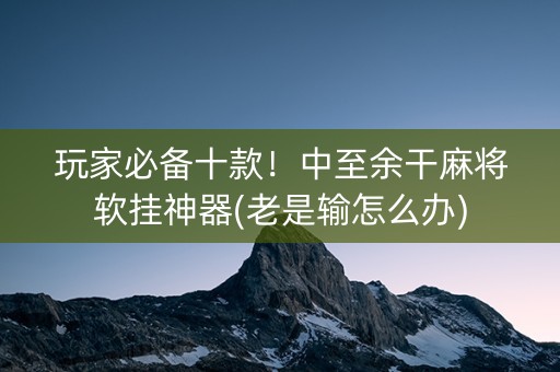 玩家必备十款！中至余干麻将软挂神器(老是输怎么办)
