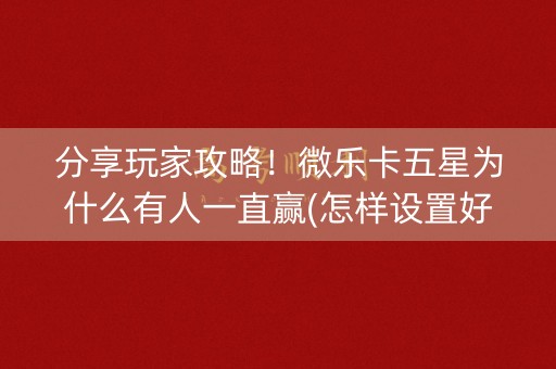 分享玩家攻略！微乐卡五星为什么有人一直赢(怎样设置好牌)