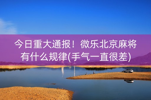 今日重大通报！微乐北京麻将有什么规律(手气一直很差)