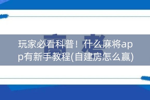 玩家必看科普！什么麻将app有新手教程(自建房怎么赢)