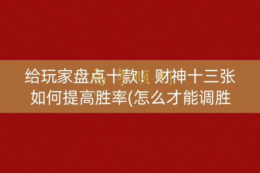 给玩家盘点十款！财神十三张如何提高胜率(怎么才能调胜率)