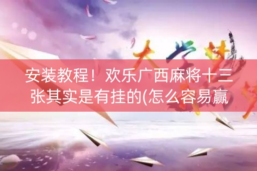 安装教程！欢乐广西麻将十三张其实是有挂的(怎么容易赢)