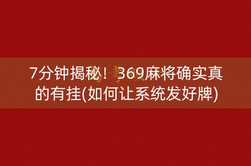 7分钟揭秘！369麻将确实真的有挂(如何让系统发好牌)