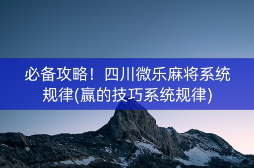 必备攻略！四川微乐麻将系统规律(赢的技巧系统规律)