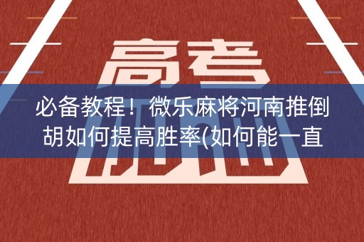 必备教程！微乐麻将河南推倒胡如何提高胜率(如何能一直赢)