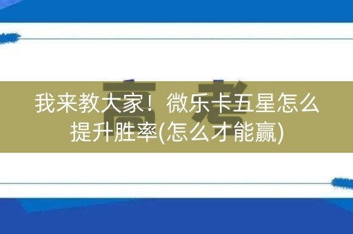 我来教大家！微乐卡五星怎么提升胜率(怎么才能赢)