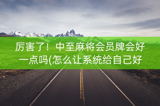 厉害了！中至麻将会员牌会好一点吗(怎么让系统给自己好牌)
