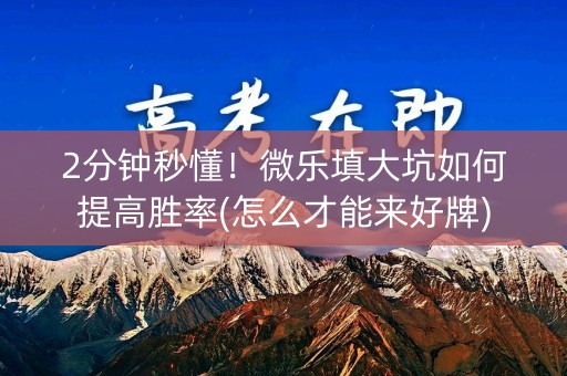 2分钟秒懂！微乐填大坑如何提高胜率(怎么才能来好牌)
