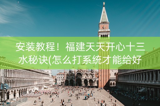 安装教程！福建天天开心十三水秘诀(怎么打系统才能给好牌)