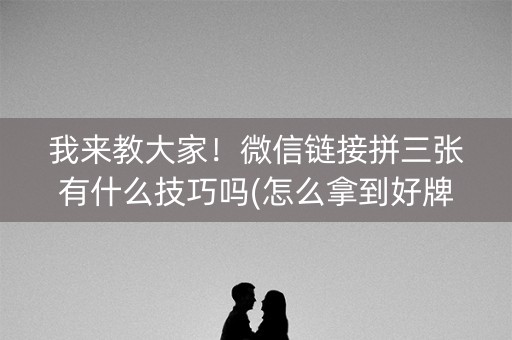 我来教大家！微信链接拼三张有什么技巧吗(怎么拿到好牌)