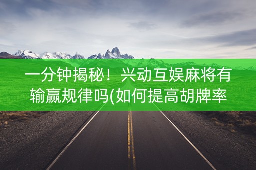 一分钟揭秘！兴动互娱麻将有输赢规律吗(如何提高胡牌率)